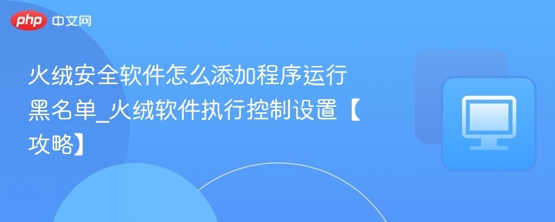 火绒安全软件怎么添加程序运行黑名单_火绒软件执行控制设置【攻略】
