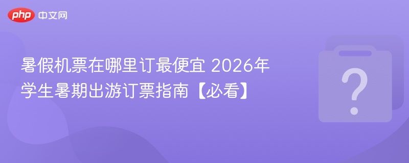 2026暑假机票怎么订最便宜？学生出行攻略