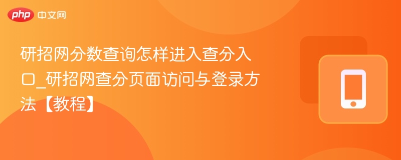 研招网分数查询怎样进入查分入口_研招网查分页面访问与登录方法【教程】