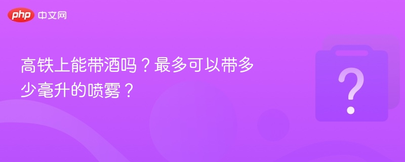 高铁能带酒吗？喷雾限多少毫升？