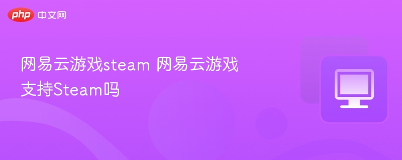 网易云游戏steam 网易云游戏支持Steam吗