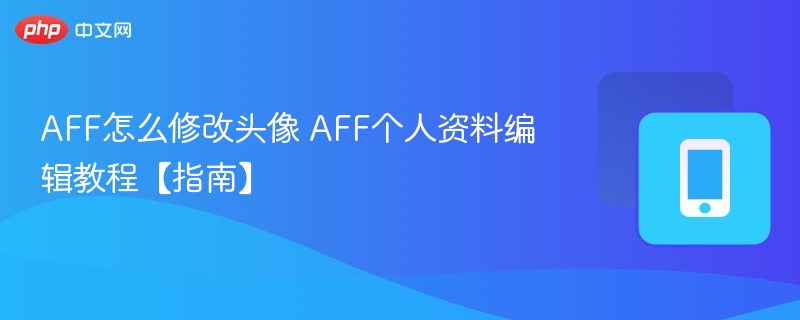 AFF怎么修改头像 AFF个人资料编辑教程【指南】