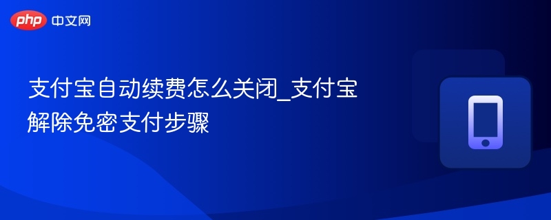 支付宝自动续费关闭教程及免密解除方法