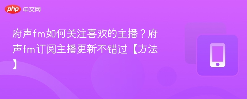 府声fm如何关注喜欢的主播？府声fm订阅主播更新不错过【方法】