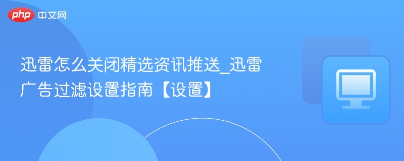 迅雷怎么关闭精选资讯推送_迅雷广告过滤设置指南【设置】