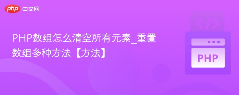 PHP数组怎么清空所有元素_重置数组多种方法【方法】