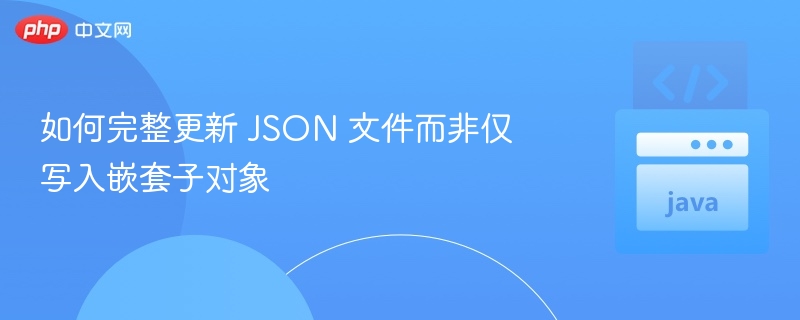 如何完整更新 JSON 文件而非仅写入嵌套子对象
