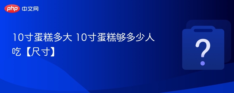 10寸蛋糕多大 10寸蛋糕够多少人吃【尺寸】