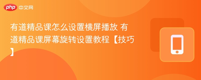 有道精品课怎么设置横屏播放 有道精品课屏幕旋转设置教程【技巧】