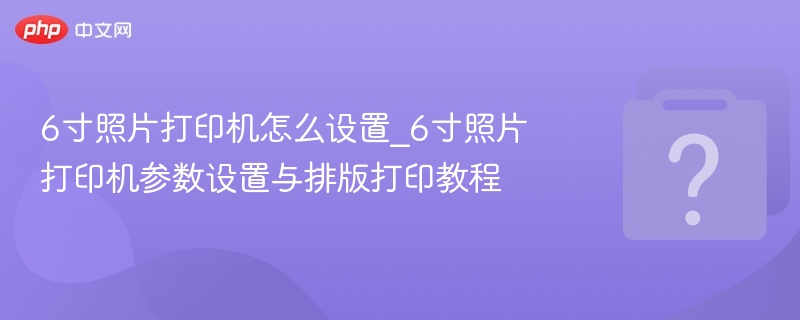 6寸照片打印机使用教程与排版技巧