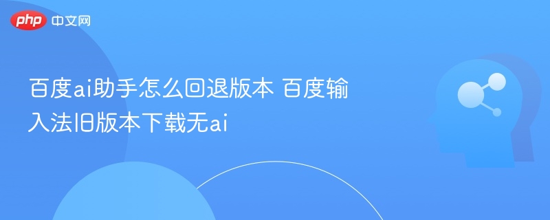 百度ai助手怎么回退版本 百度输入法旧版本下载无ai