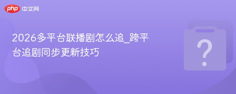 2026多平台联播剧怎么追_跨平台追剧同步更新技巧