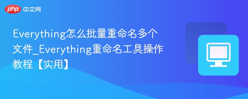 Everything怎么批量重命名多个文件_Everything重命名工具操作教程【实用】