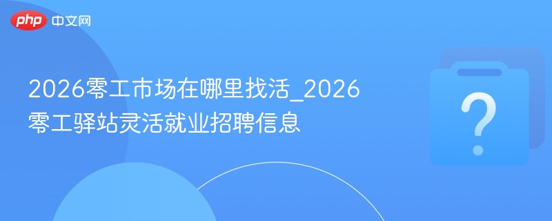 2026零工市场怎么找活？灵活就业信息全览