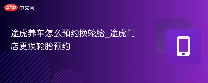 途虎养车怎么预约换轮胎_途虎门店更换轮胎预约