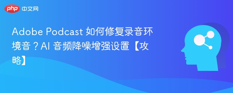 Adobe Podcast 如何修复录音环境音？AI 音频降噪增强设置【攻略】
