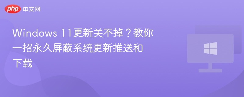 Windows11更新无法关？一招永久屏蔽更新方法