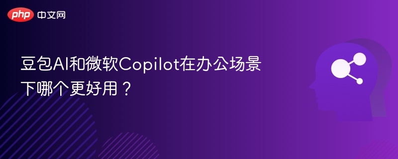 豆包AI和微软Copilot在办公场景下哪个更好用？