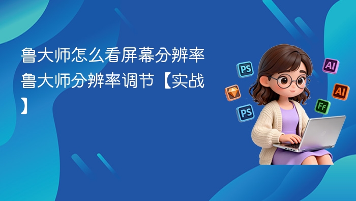 鲁大师调分辨率教程，实战操作指南