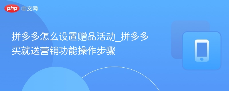 拼多多怎么设置赠品活动_拼多多买就送营销功能操作步骤