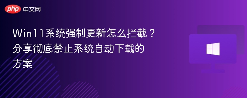 Win11强制更新怎么阻止？彻底禁用方法