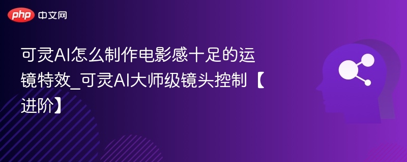 可灵AI怎么制作电影感十足的运镜特效_可灵AI大师级镜头控制【进阶】