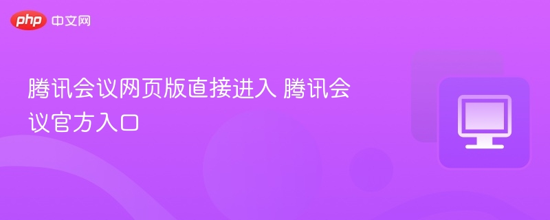 腾讯会议网页版直接进入 腾讯会议官方入口