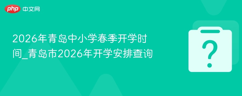 2026年青岛中小学春季开学时间_青岛市2026年开学安排查询