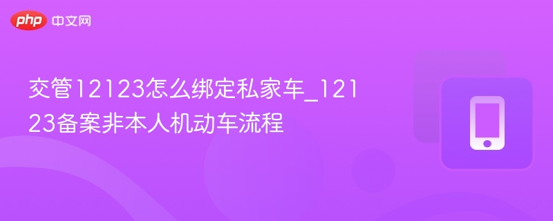 交管12123怎么绑定私家车_12123备案非本人机动车流程