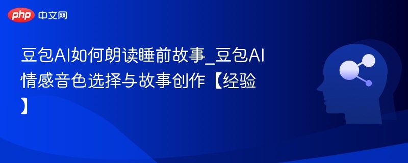 豆包AI如何朗读睡前故事_豆包AI情感音色选择与故事创作【经验】