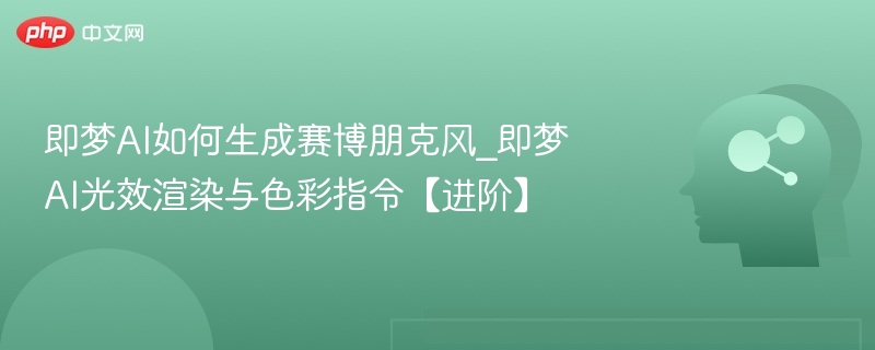 即梦AI如何生成赛博朋克风_即梦AI光效渲染与色彩指令【进阶】
