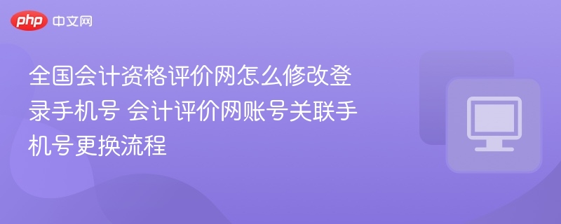 全国会计资格评价网怎么修改登录手机号 会计评价网账号关联手机号更换流程