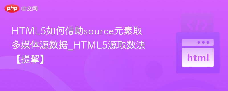 HTML5如何借助source元素取多媒体源数据_HTML5源取数法【提挈】