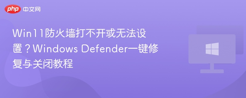 Win11防火墙打不开或无法设置？Windows Defender一键修复与关闭教程