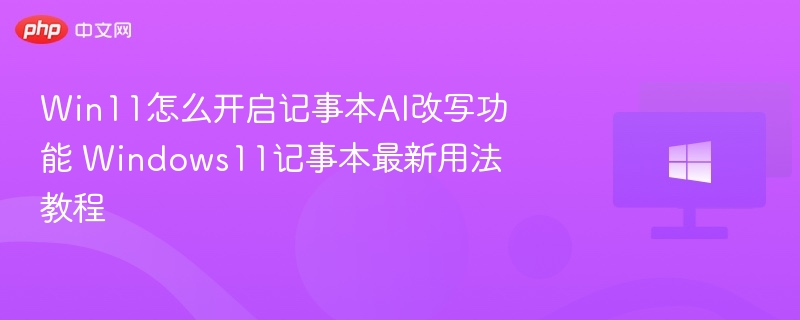 Win11怎么开启记事本AI改写功能 Windows11记事本最新用法教程