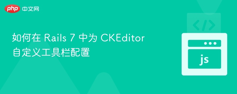 如何在 Rails 7 中为 CKEditor 自定义工具栏配置
