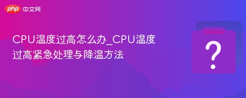 CPU温度过高怎么办_CPU温度过高紧急处理与降温方法