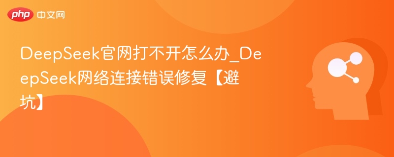 DeepSeek官网打不开怎么办_DeepSeek网络连接错误修复【避坑】