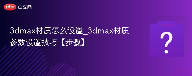 3dmax材质怎么设置_3dmax材质参数设置技巧【步骤】