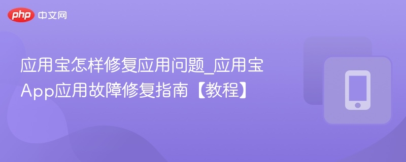 应用宝怎样修复应用问题_应用宝App应用故障修复指南【教程】