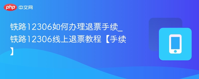 铁路12306如何办理退票手续_铁路12306线上退票教程【手续】