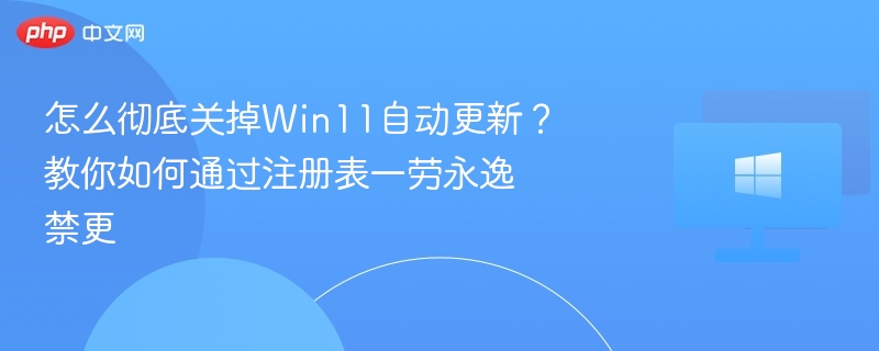 Win11自动更新怎么彻底关闭？注册表设置一劳永逸