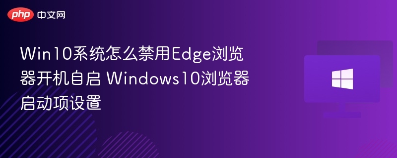 Win10系统怎么禁用Edge浏览器开机自启 Windows10浏览器启动项设置