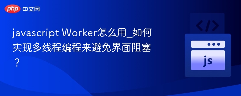 javascript Worker怎么用_如何实现多线程编程来避免界面阻塞？
