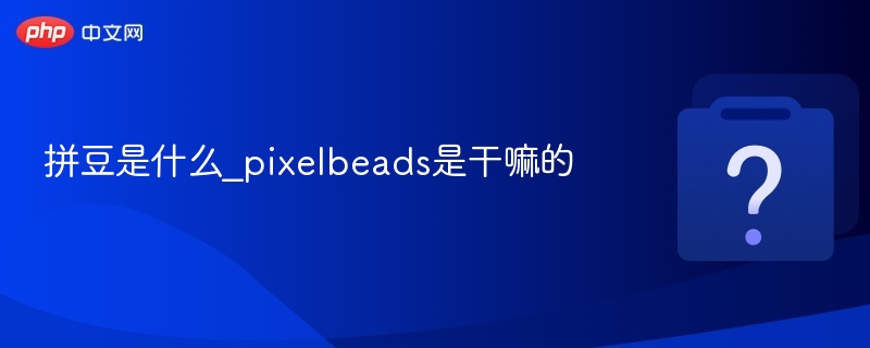 拼豆是什么？Pixelbeads玩法详解