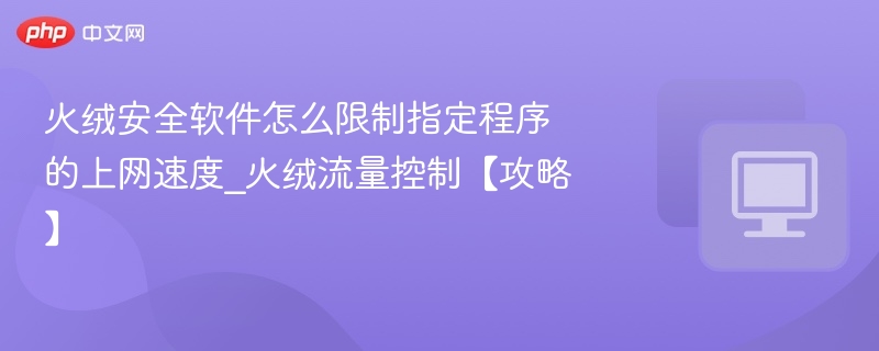 火绒安全软件怎么限制指定程序的上网速度_火绒流量控制【攻略】