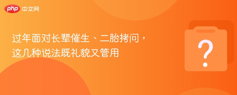 过年面对长辈催生、二胎拷问，这几种说法既礼貌又管用