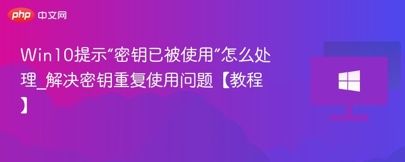 密钥被使用怎么解决\_Win10密钥重复处理教程