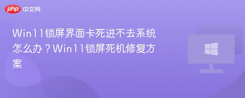 Win11锁屏界面卡死进不去系统怎么办？Win11锁屏死机修复方案