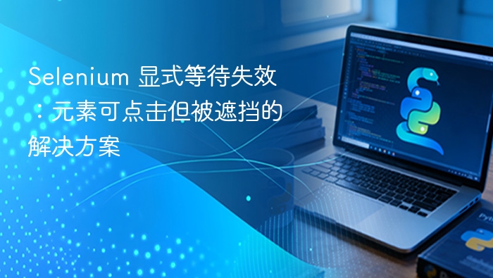 Selenium 显式等待失效：元素可点击但被遮挡的解决方案

